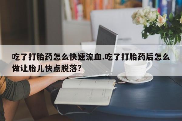 怀孕大月份能不能用米非司酮吃了打胎药怎么快速流血.吃了打胎药后怎么做让胎儿快点脱落？