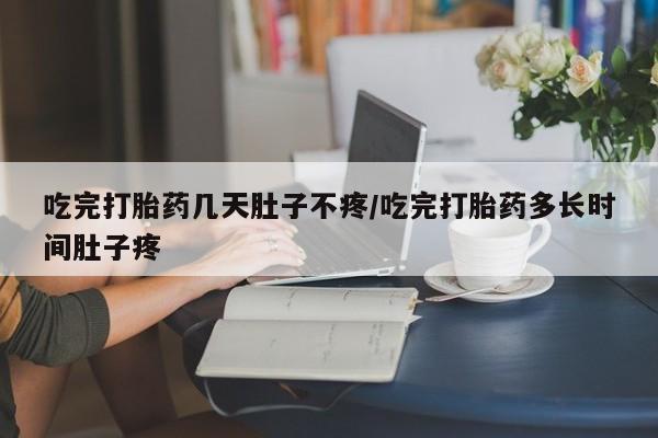 怀孕大月份能不能用米非司酮吃完打胎药几天肚子不疼/吃完打胎药多长时间肚子疼