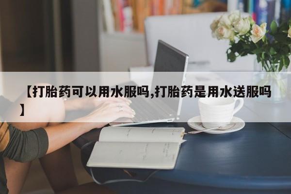 怀孕大月份能不能用米非司酮【打胎药可以用水服吗,打胎药是用水送服吗】