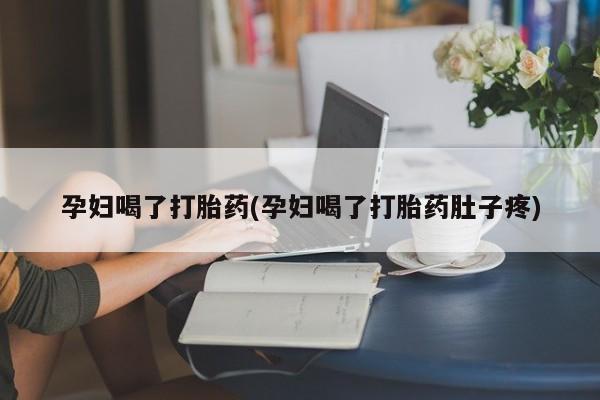 怀孕大月份能不能用米非司酮孕妇喝了打胎药(孕妇喝了打胎药肚子疼)