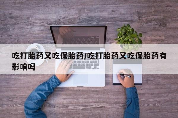 怀孕大月份能不能用米非司酮吃打胎药又吃保胎药/吃打胎药又吃保胎药有影响吗