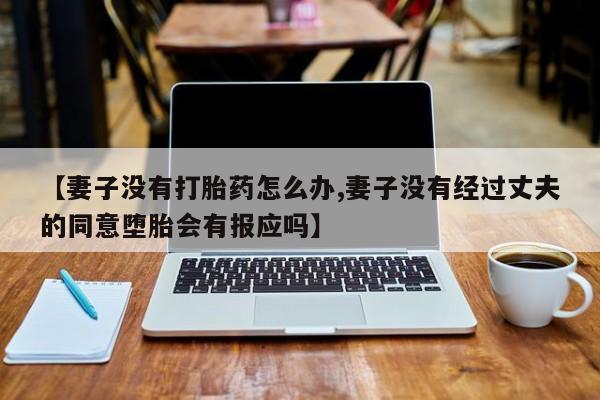 怀孕大月份能不能用米非司酮【妻子没有打胎药怎么办,妻子没有经过丈夫的同意堕胎会有报应吗】