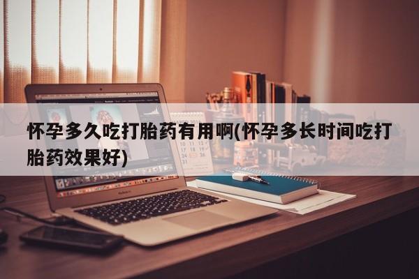 怀孕大月份能不能用米非司酮怀孕多久吃打胎药有用啊(怀孕多长时间吃打胎药效果好)