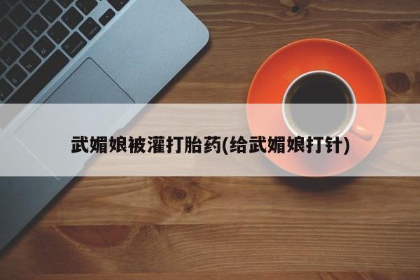 怀孕大月份能不能用米非司酮武媚娘被灌打胎药(给武媚娘打针)