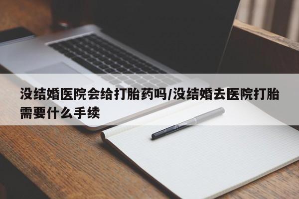 怀孕大月份能不能用米非司酮没结婚医院会给打胎药吗/没结婚去医院打胎需要什么手续