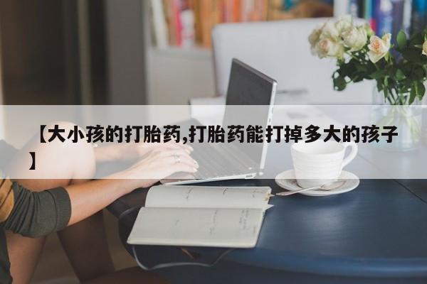 怀孕大月份能不能用米非司酮【大小孩的打胎药,打胎药能打掉多大的孩子】