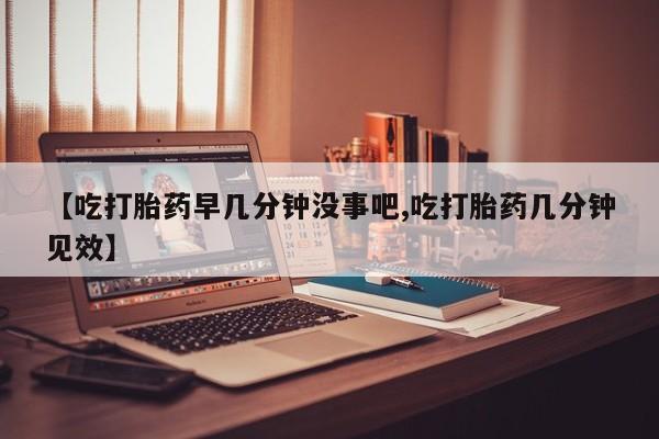 怀孕大月份能不能用米非司酮【吃打胎药早几分钟没事吧,吃打胎药几分钟见效】