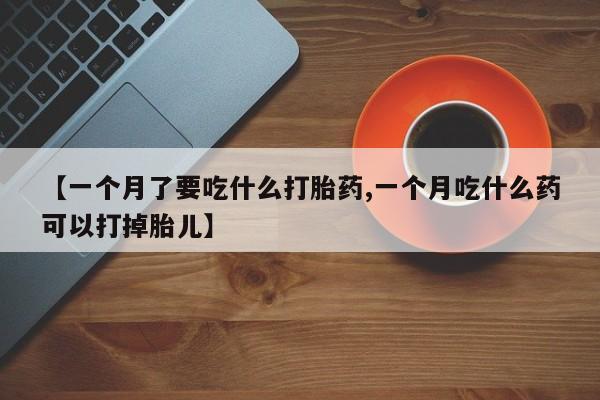 怀孕大月份能不能用米非司酮【一个月了要吃什么打胎药,一个月吃什么药可以打掉胎儿】