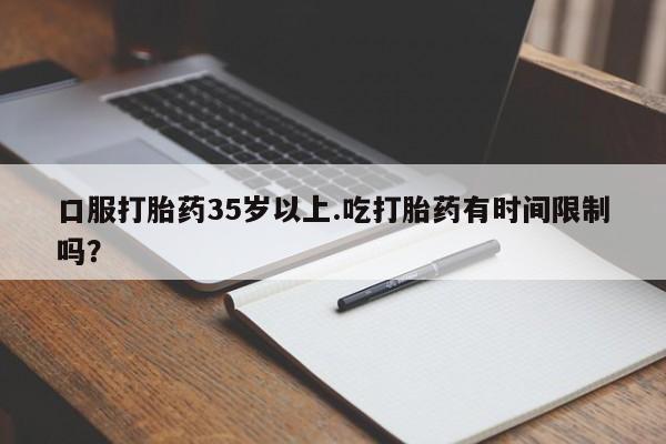 怀孕大月份能不能用米非司酮口服打胎药35岁以上.吃打胎药有时间限制吗？