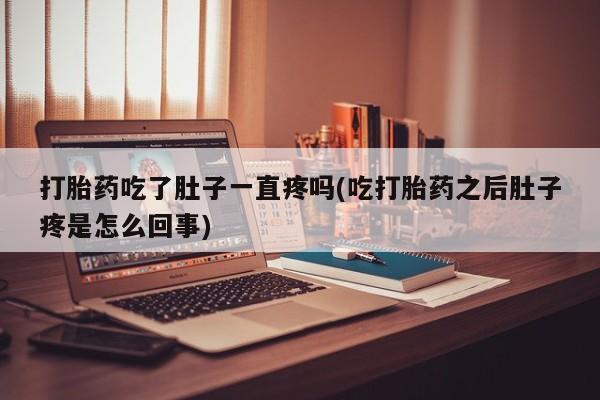 怀孕大月份能不能用米非司酮打胎药吃了肚子一直疼吗(吃打胎药之后肚子疼是怎么回事)