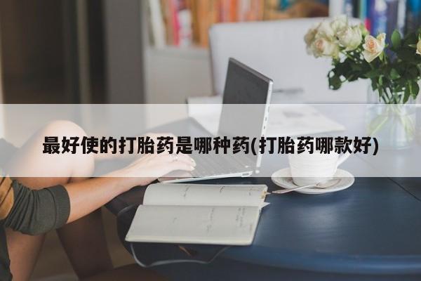 怀孕大月份能不能用米非司酮最好使的打胎药是哪种药(打胎药哪款好)