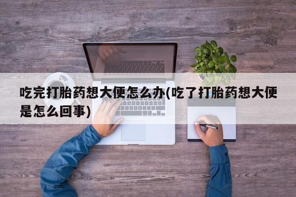 怀孕大月份能不能用米非司酮吃完打胎药想大便怎么办(吃了打胎药想大便是怎么回事)