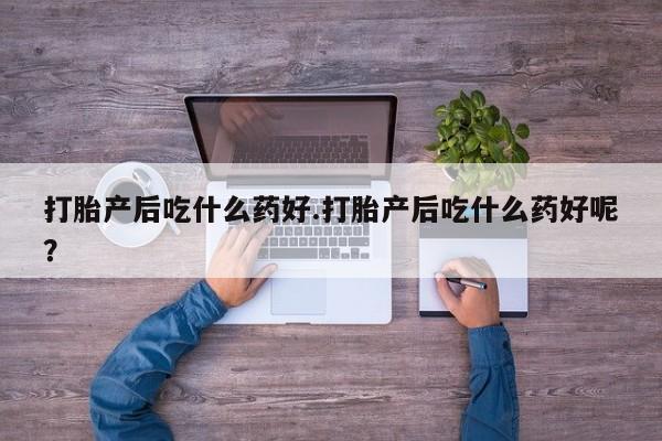 怀孕大月份能不能用米非司酮打胎产后吃什么药好.打胎产后吃什么药好呢？