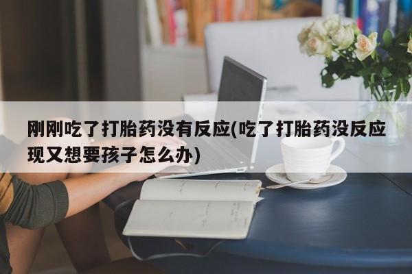 怀孕大月份能不能用米非司酮刚刚吃了打胎药没有反应(吃了打胎药没反应现又想要孩子怎么办)