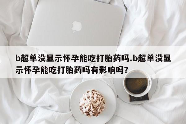 怀孕大月份能不能用米非司酮b超单没显示怀孕能吃打胎药吗.b超单没显示怀孕能吃打胎药吗有影响吗？