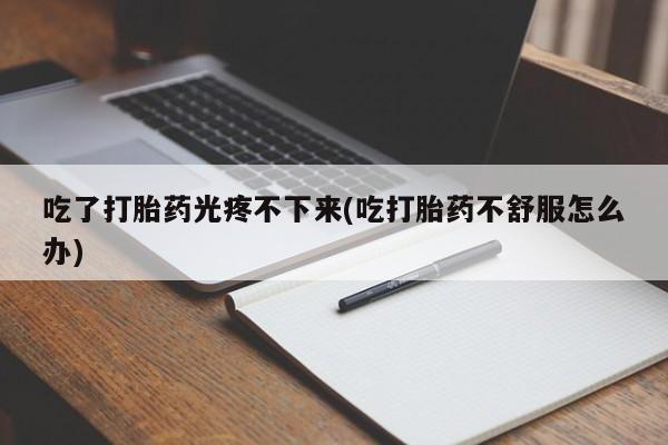 怀孕大月份能不能用米非司酮吃了打胎药光疼不下来(吃打胎药不舒服怎么办)