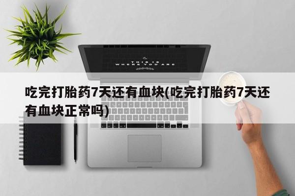 怀孕大月份能不能用米非司酮吃完打胎药7天还有血块(吃完打胎药7天还有血块正常吗)
