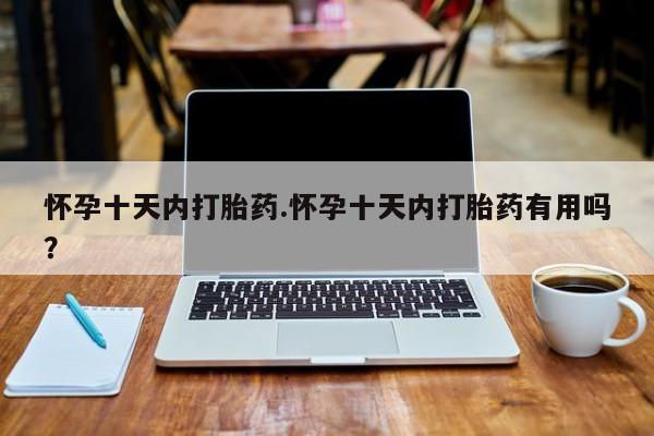 怀孕大月份能不能用米非司酮怀孕十天内打胎药.怀孕十天内打胎药有用吗？