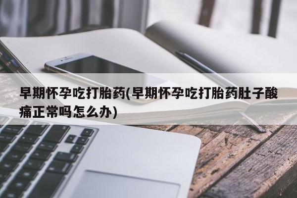 怀孕大月份能不能用米非司酮早期怀孕吃打胎药(早期怀孕吃打胎药肚子酸痛正常吗怎么办)