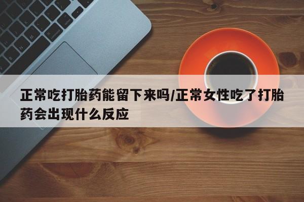 怀孕大月份能不能用米非司酮正常吃打胎药能留下来吗/正常女性吃了打胎药会出现什么反应