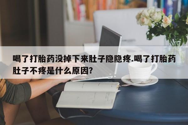 怀孕大月份能不能用米非司酮喝了打胎药没掉下来肚子隐隐疼.喝了打胎药肚子不疼是什么原因？
