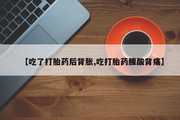 怀孕大月份能不能用米非司酮【吃了打胎药后背胀,吃打胎药腰酸背痛】