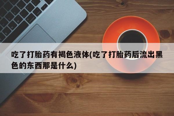 怀孕大月份能不能用米非司酮吃了打胎药有褐色液体(吃了打胎药后流出黑色的东西那是什么)