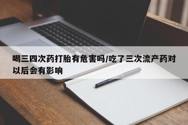 怀孕大月份能不能用米非司酮喝三四次药打胎有危害吗/吃了三次流产药对以后会有影响