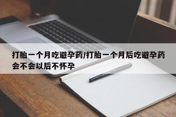 怀孕大月份能不能用米非司酮打胎一个月吃避孕药/打胎一个月后吃避孕药会不会以后不怀孕