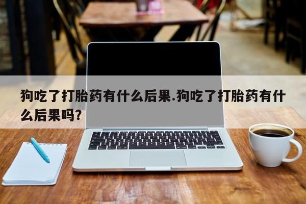 怀孕大月份能不能用米非司酮狗吃了打胎药有什么后果.狗吃了打胎药有什么后果吗？
