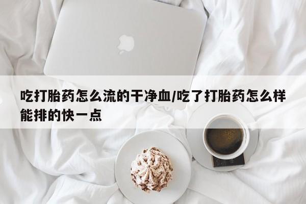怀孕大月份能不能用米非司酮吃打胎药怎么流的干净血/吃了打胎药怎么样能排的快一点
