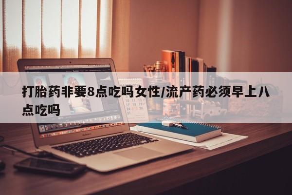 怀孕大月份能不能用米非司酮打胎药非要8点吃吗女性/流产药必须早上八点吃吗