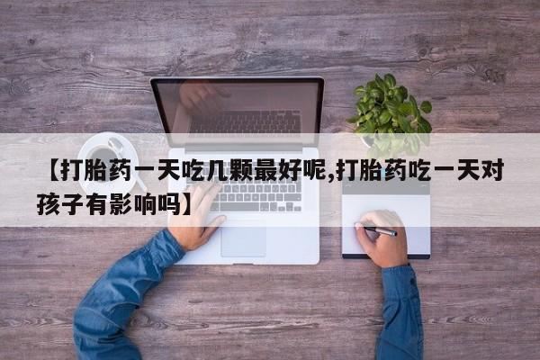 怀孕大月份能不能用米非司酮【打胎药一天吃几颗最好呢,打胎药吃一天对孩子有影响吗】