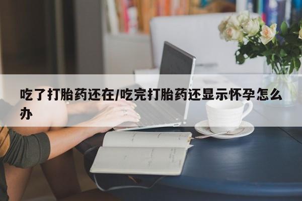 怀孕大月份能不能用米非司酮吃了打胎药还在/吃完打胎药还显示怀孕怎么办