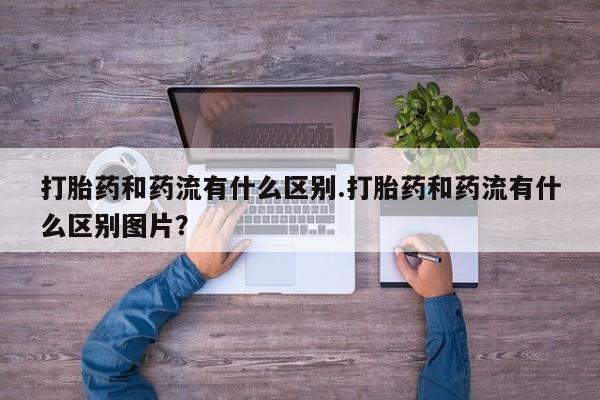 怀孕大月份能不能用米非司酮打胎药和药流有什么区别.打胎药和药流有什么区别图片？