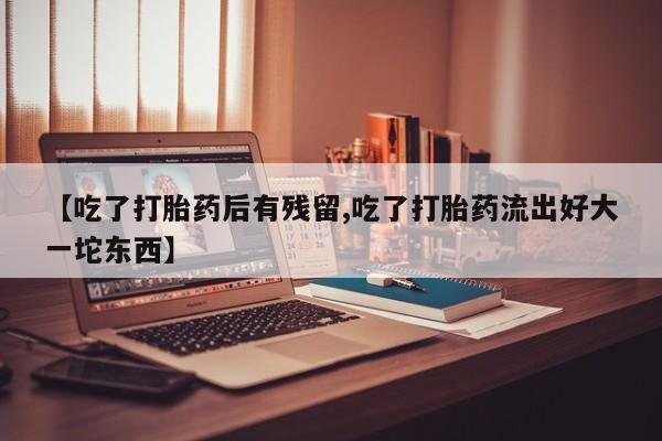 怀孕大月份能不能用米非司酮【吃了打胎药后有残留,吃了打胎药流出好大一坨东西】