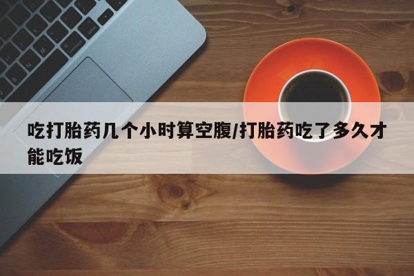 怀孕大月份能不能用米非司酮吃打胎药几个小时算空腹/打胎药吃了多久才能吃饭