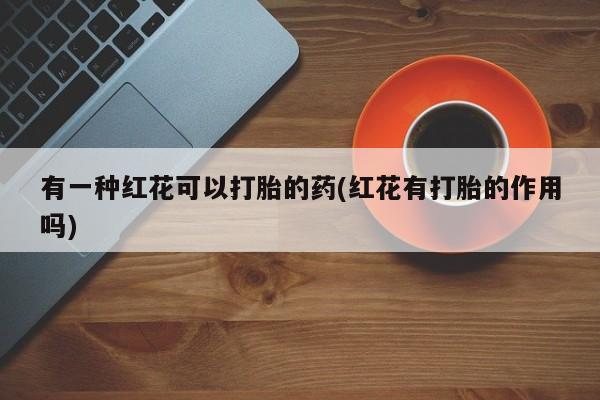 怀孕大月份能不能用米非司酮有一种红花可以打胎的药(红花有打胎的作用吗)