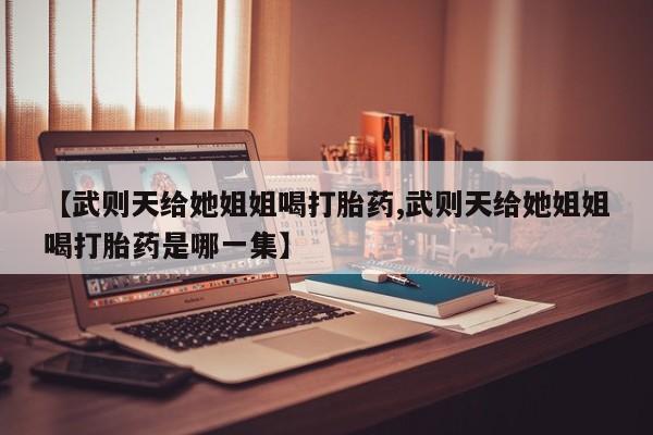 怀孕大月份能不能用米非司酮【武则天给她姐姐喝打胎药,武则天给她姐姐喝打胎药是哪一集】
