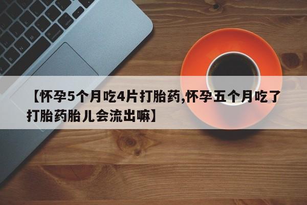 怀孕大月份能不能用米非司酮【怀孕5个月吃4片打胎药,怀孕五个月吃了打胎药胎儿会流出嘛】