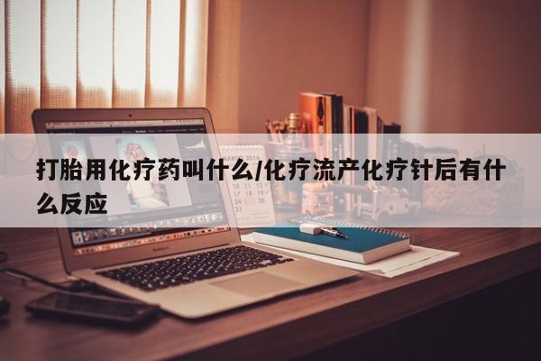 怀孕大月份能不能用米非司酮打胎用化疗药叫什么/化疗流产化疗针后有什么反应