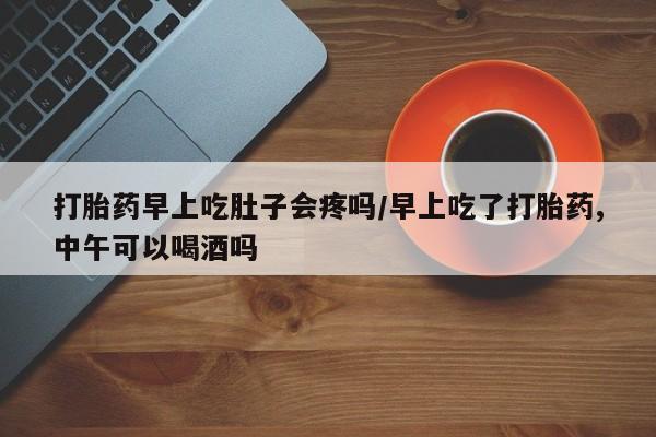 怀孕大月份能不能用米非司酮打胎药早上吃肚子会疼吗/早上吃了打胎药,中午可以喝酒吗