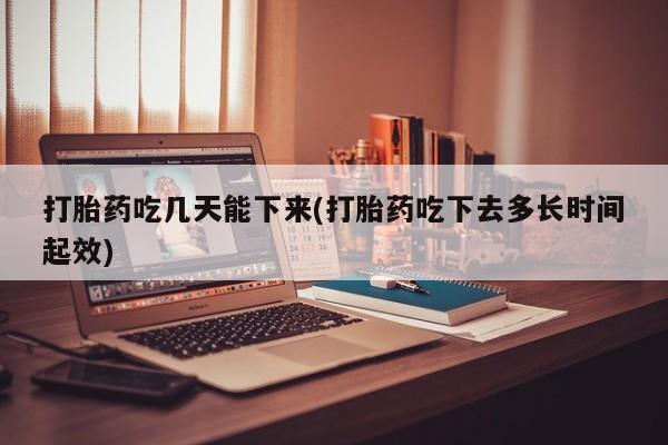 怀孕大月份能不能用米非司酮打胎药吃几天能下来(打胎药吃下去多长时间起效)