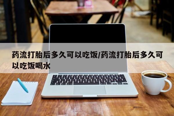 怀孕大月份能不能用米非司酮药流打胎后多久可以吃饭/药流打胎后多久可以吃饭喝水