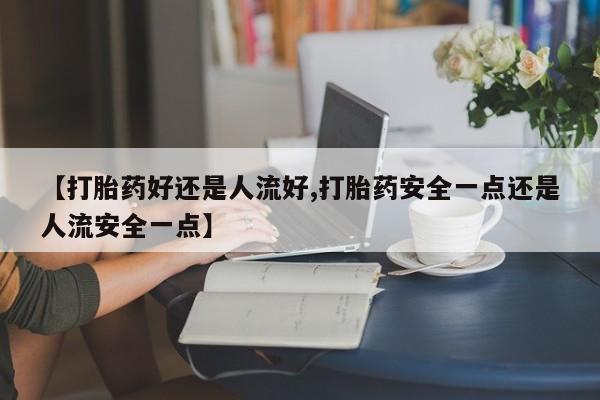 怀孕大月份能不能用米非司酮【打胎药好还是人流好,打胎药安全一点还是人流安全一点】