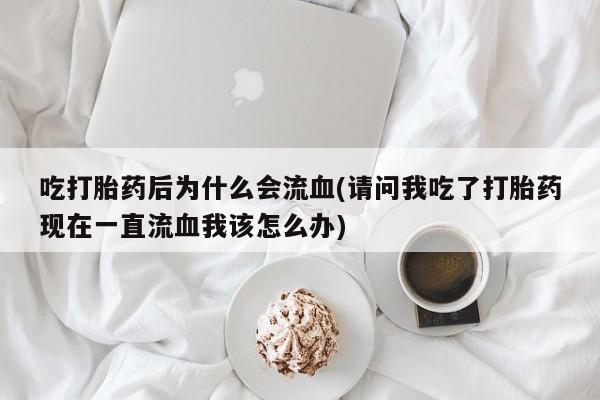 怀孕大月份能不能用米非司酮吃打胎药后为什么会流血(请问我吃了打胎药现在一直流血我该怎么办)