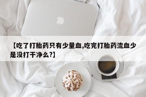 怀孕大月份能不能用米非司酮【吃了打胎药只有少量血,吃完打胎药流血少是没打干净么?】