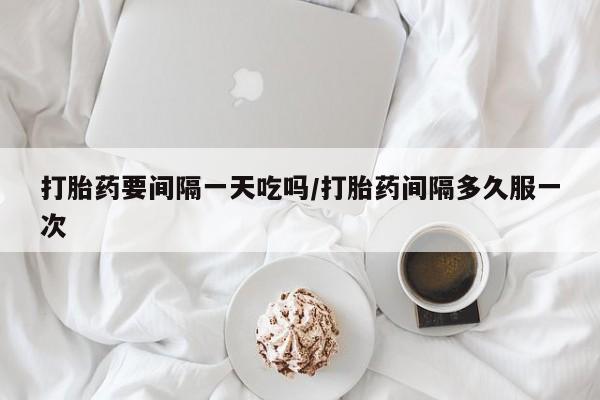怀孕大月份能不能用米非司酮打胎药要间隔一天吃吗/打胎药间隔多久服一次