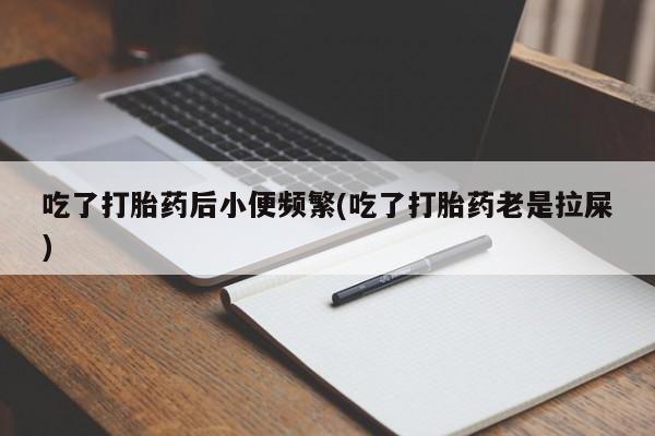 怀孕大月份能不能用米非司酮吃了打胎药后小便频繁(吃了打胎药老是拉屎)