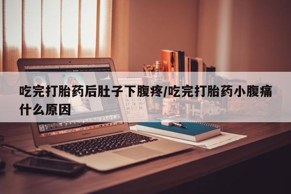 怀孕大月份能不能用米非司酮吃完打胎药后肚子下腹疼/吃完打胎药小腹痛什么原因
